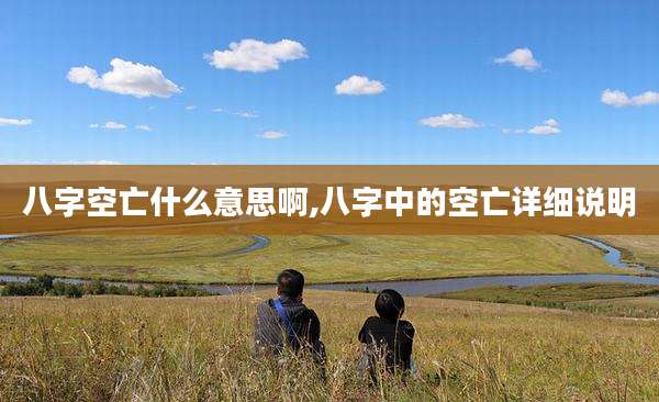 八字空亡什么意思啊,八字中的空亡详细说明