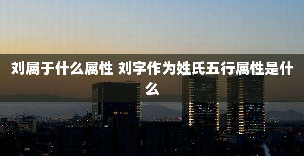 刘属于什么属性 刘字作为姓氏五行属性是什么