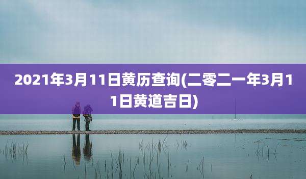2021年3月11日黄历查询(二零二一年3月11日黄道吉日)