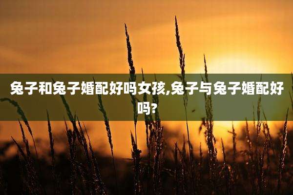 兔子和兔子婚配好吗女孩,兔子与兔子婚配好吗?