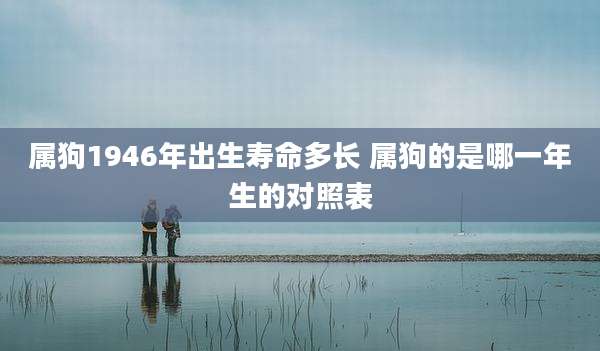属狗1946年出生寿命多长 属狗的是哪一年生的对照表