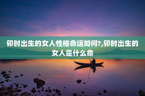 卯时出生的女人性格命运如何?,卯时出生的女人是什么命
