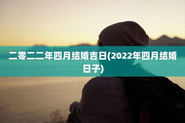 二零二二年四月结婚吉日(2022年四月结婚日子)
