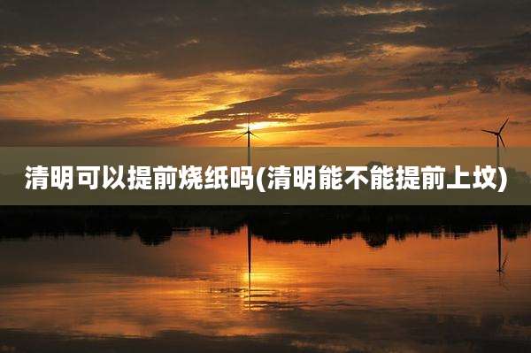 清明可以提前烧纸吗(清明能不能提前上坟)