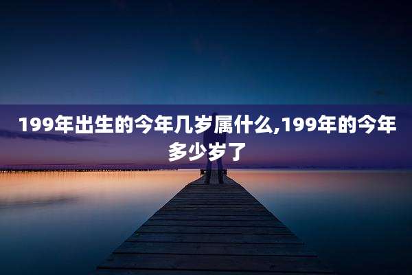 199年出生的今年几岁属什么,199年的今年多少岁了