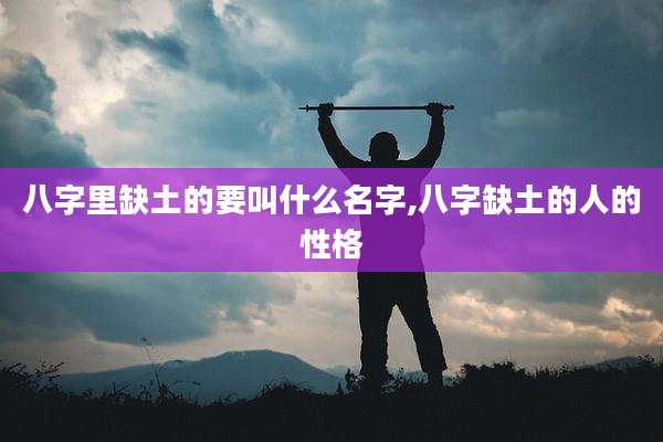 八字里缺土的要叫什么名字,八字缺土的人的性格