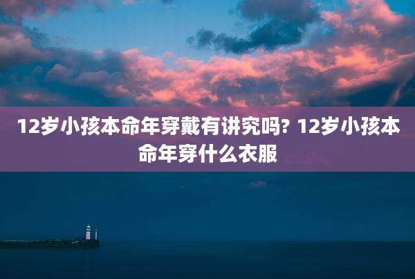 12岁小孩本命年穿戴有讲究吗? 12岁小孩本命年穿什么衣服