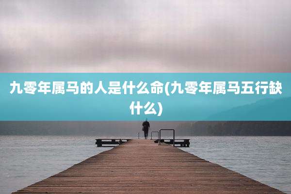 九零年属马的人是什么命(九零年属马五行缺什么)
