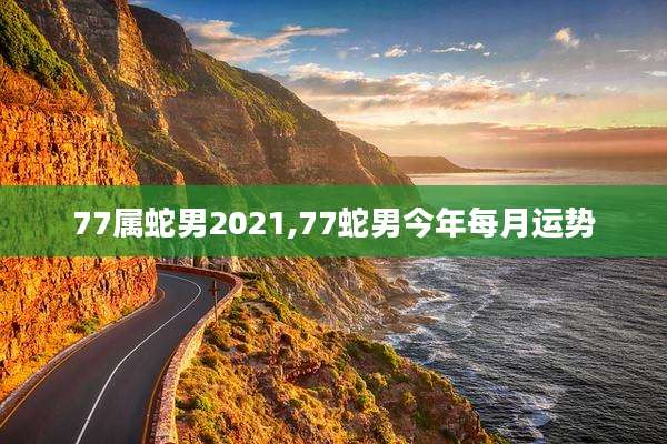 77属蛇男2021,77蛇男今年每月运势