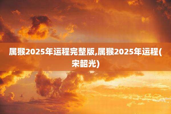 属猴2025年运程完整版,属猴2025年运程(宋韶光)