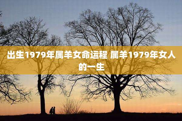 出生1979年属羊女命运程 属羊1979年女人的一生