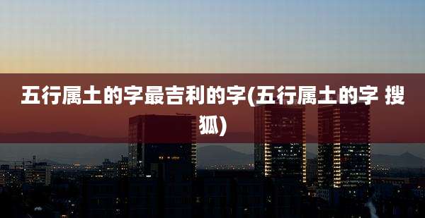 五行属土的字最吉利的字(五行属土的字 搜狐)