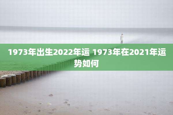 1973年出生2022年运 1973年在2021年运势如何