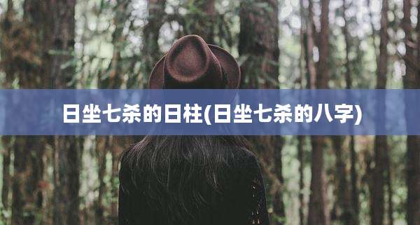 日坐七杀的日柱(日坐七杀的八字)