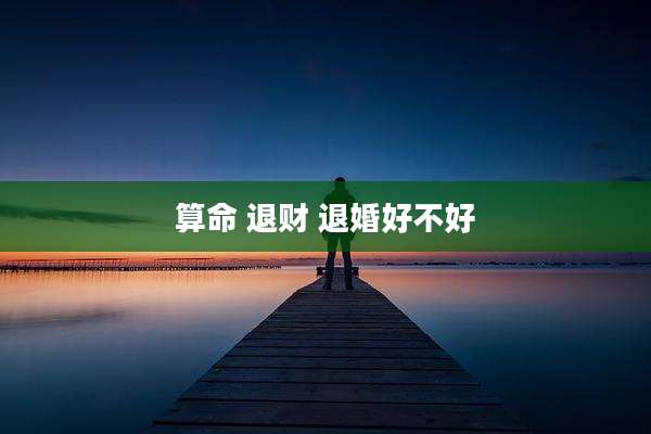 算命 退财 退婚好不好