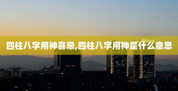 四柱八字用神喜忌,四柱八字用神是什么意思