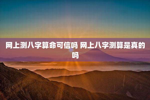 网上测八字算命可信吗 网上八字测算是真的吗