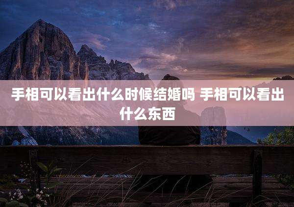 手相可以看出什么时候结婚吗 手相可以看出什么东西