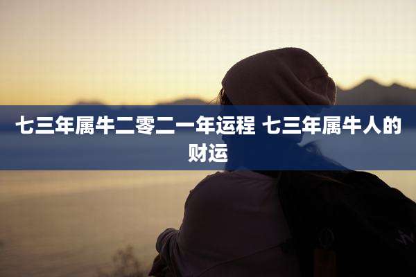 七三年属牛二零二一年运程 七三年属牛人的财运