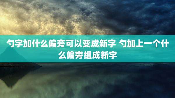 勺字加什么偏旁可以变成新字 勺加上一个什么偏旁组成新字