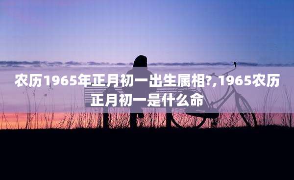 农历1965年正月初一出生属相?,1965农历正月初一是什么命