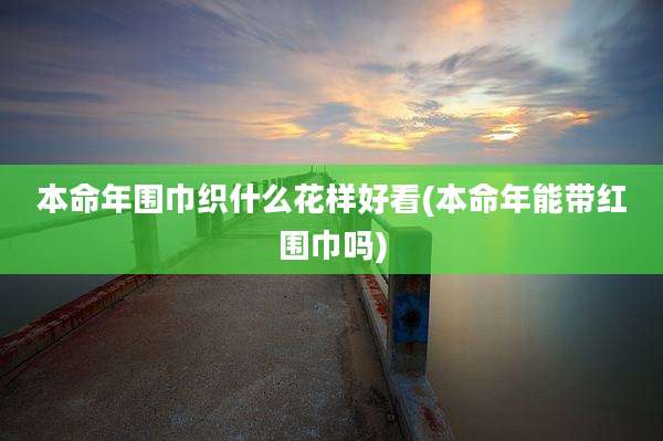 本命年围巾织什么花样好看(本命年能带红围巾吗)