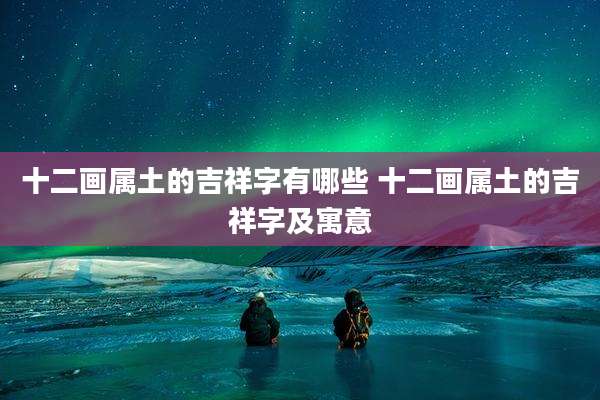 十二画属土的吉祥字有哪些 十二画属土的吉祥字及寓意