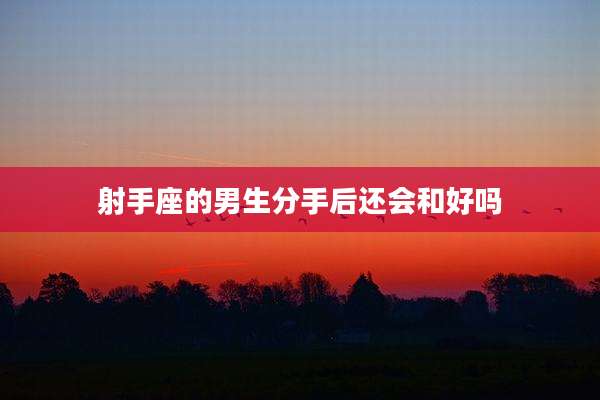 射手座的男生分手后还会和好吗