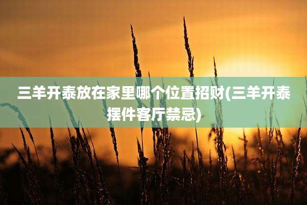 三羊开泰放在家里哪个位置招财(三羊开泰摆件客厅禁忌)