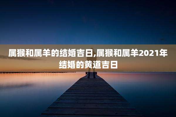 属猴和属羊的结婚吉日,属猴和属羊2021年结婚的黄道吉日