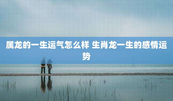 属龙的一生运气怎么样 生肖龙一生的感情运势
