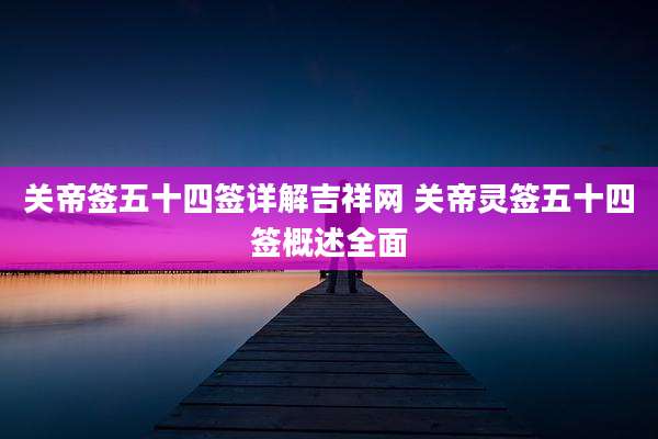 关帝签五十四签详解吉祥网 关帝灵签五十四签概述全面