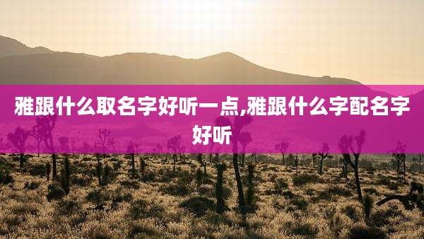 雅跟什么取名字好听一点,雅跟什么字配名字好听