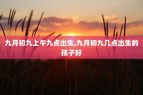 九月初九上午九点出生,九月初九几点出生的孩子好