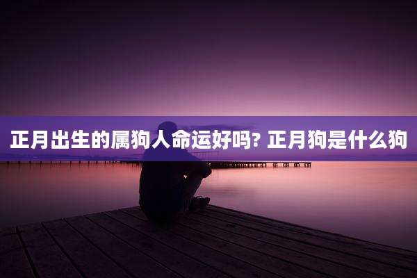 正月出生的属狗人命运好吗? 正月狗是什么狗
