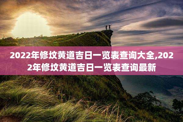 2022年修坟黄道吉日一览表查询大全,2022年修坟黄道吉日一览表查询最新