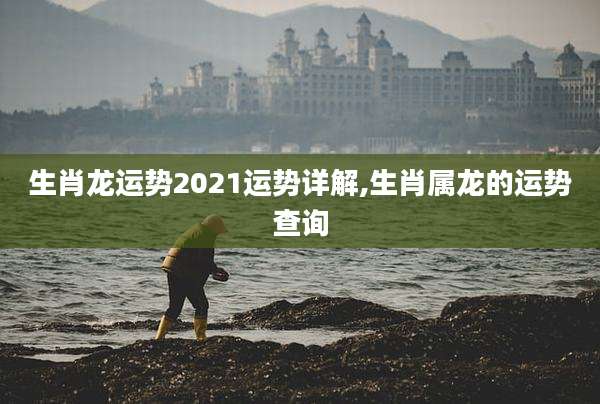 生肖龙运势2021运势详解,生肖属龙的运势查询