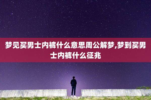 梦见买男士内裤什么意思周公解梦,梦到买男士内裤什么征兆
