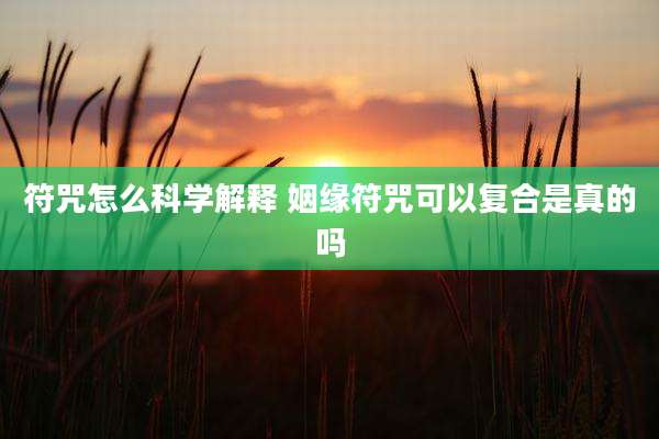 符咒怎么科学解释 姻缘符咒可以复合是真的吗