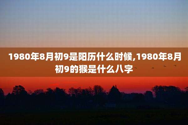 1980年8月初9是阳历什么时候,1980年8月初9的猴是什么八字