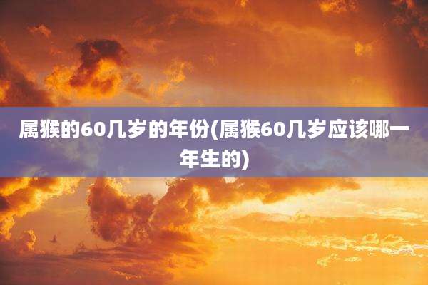 属猴的60几岁的年份(属猴60几岁应该哪一年生的)