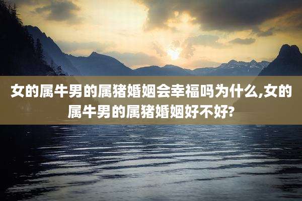 女的属牛男的属猪婚姻会幸福吗为什么,女的属牛男的属猪婚姻好不好?