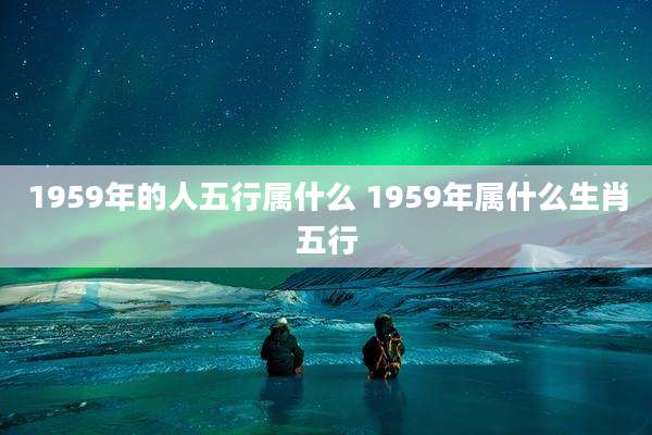 1959年的人五行属什么 1959年属什么生肖五行