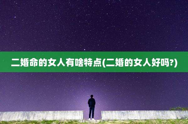 二婚命的女人有啥特点(二婚的女人好吗?)