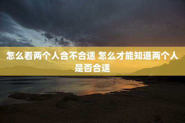 怎么看两个人合不合适 怎么才能知道两个人是否合适