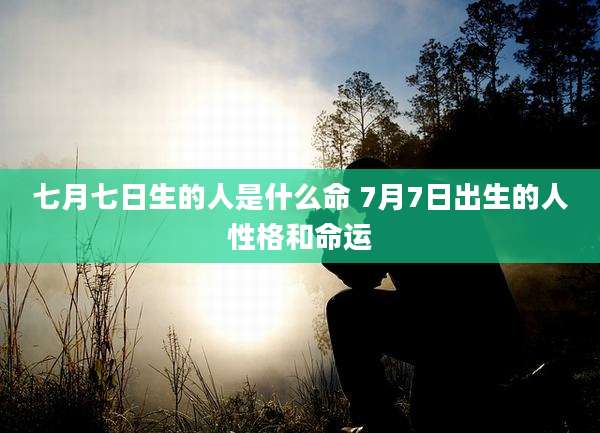 七月七日生的人是什么命 7月7日出生的人性格和命运