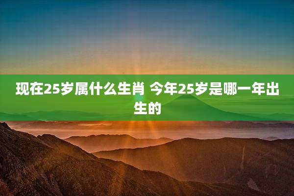 现在25岁属什么生肖 今年25岁是哪一年出生的