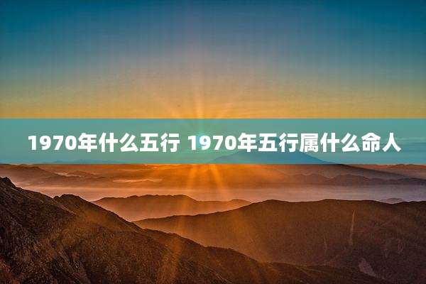 1970年什么五行 1970年五行属什么命人