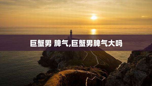 巨蟹男 脾气,巨蟹男脾气大吗