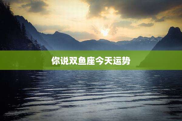 你说双鱼座今天运势